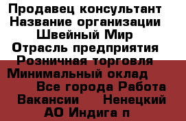 Продавец-консультант › Название организации ­ Швейный Мир › Отрасль предприятия ­ Розничная торговля › Минимальный оклад ­ 30 000 - Все города Работа » Вакансии   . Ненецкий АО,Индига п.